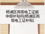 杨浦区高级电工证能申报补贴吗(杨浦区高级电工证补贴)
