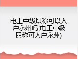 电工中级职称可以入户永州吗(电工中级职称可入户永州)