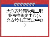 大兴安岭高级电工职业资格鉴定中心(大兴安岭电工鉴定中心)