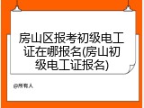 房山区报考初级电工证在哪报名(房山初级电工证报名)
