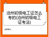 沧州初级电工证怎么考的(沧州初级电工证考法)