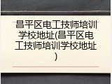 昌平区电工技师培训学校地址(昌平区电工技师培训学校地址)