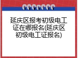 延庆区报考初级电工证在哪报名(延庆区初级电工证报名)