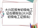 大兴区报考初级电工证在哪报名(大兴区初级电工证报名)