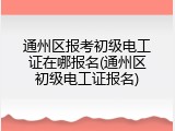 通州区报考初级电工证在哪报名(通州区初级电工证报名)