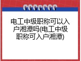 电工中级职称可以入户湘潭吗(电工中级职称可入户湘潭)