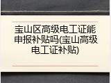 宝山区高级电工证能申报补贴吗(宝山高级电工证补贴)