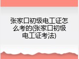 张家口初级电工证怎么考的(张家口初级电工证考法)