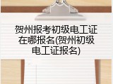贺州报考初级电工证在哪报名(贺州初级电工证报名)