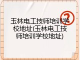 玉林电工技师培训学校地址(玉林电工技师培训学校地址)