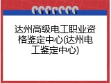 达州高级电工职业资格鉴定中心(达州电工鉴定中心)