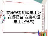 安康报考初级电工证在哪报名(安康初级电工证报名)