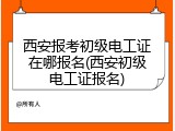 西安报考初级电工证在哪报名(西安初级电工证报名)