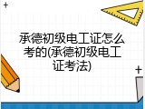 承德初级电工证怎么考的(承德初级电工证考法)
