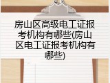 房山区高级电工证报考机构有哪些(房山区电工证报考机构有哪些)
