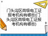 门头沟区高级电工证报考机构有哪些(门头沟区高级电工证报考机构有哪些)