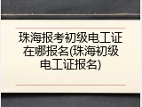 珠海报考初级电工证在哪报名(珠海初级电工证报名)