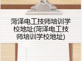 菏泽电工技师培训学校地址(菏泽电工技师培训学校地址)