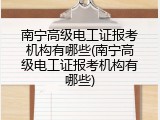 南宁高级电工证报考机构有哪些(南宁高级电工证报考机构有哪些)