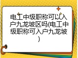 电工中级职称可以入户九龙坡区吗(电工中级职称可入户九龙坡)