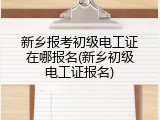 新乡报考初级电工证在哪报名(新乡初级电工证报名)