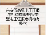 兴安盟高级电工证报考机构有哪些(兴安盟电工证报考机构有哪些)