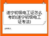 遂宁初级电工证怎么考的(遂宁初级电工证考法)
