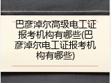 巴彦淖尔高级电工证报考机构有哪些(巴彦淖尔电工证报考机构有哪些)