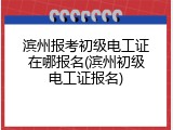 滨州报考初级电工证在哪报名(滨州初级电工证报名)