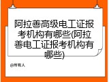 阿拉善高级电工证报考机构有哪些(阿拉善电工证报考机构有哪些)
