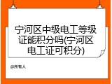 宁河区中级电工等级证能积分吗(宁河区电工证可积分)