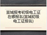 宣城报考初级电工证在哪报名(宣城初级电工证报名)