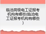 临沧高级电工证报考机构有哪些(临沧电工证报考机构有哪些)