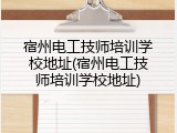 宿州电工技师培训学校地址(宿州电工技师培训学校地址)