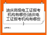 迪庆高级电工证报考机构有哪些(迪庆电工证报考机构有哪些)