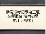 淮南报考初级电工证在哪报名(淮南初级电工证报名)
