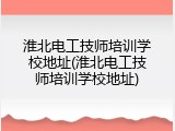淮北电工技师培训学校地址(淮北电工技师培训学校地址)