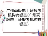 广州高级电工证报考机构有哪些(广州高级电工证报考机构有哪些)