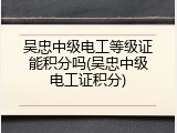 吴忠中级电工等级证能积分吗(吴忠中级电工证积分)