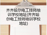 齐齐哈尔电工技师培训学校地址(齐齐哈尔电工技师培训学校地址)