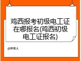 鸡西报考初级电工证在哪报名(鸡西初级电工证报名)