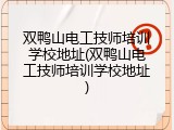 双鸭山电工技师培训学校地址(双鸭山电工技师培训学校地址)