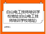 白山电工技师培训学校地址(白山电工技师培训学校地址)