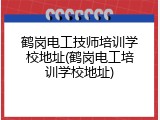 鹤岗电工技师培训学校地址(鹤岗电工培训学校地址)