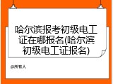 哈尔滨报考初级电工证在哪报名(哈尔滨初级电工证报名)