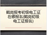 鹤岗报考初级电工证在哪报名(鹤岗初级电工证报名)