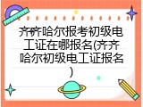 齐齐哈尔报考初级电工证在哪报名(齐齐哈尔初级电工证报名)