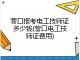 营口报考电工技师证多少钱(营口电工技师证费用)