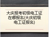 大庆报考初级电工证在哪报名(大庆初级电工证报名)