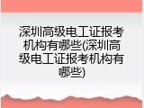 深圳高级电工证报考机构有哪些(深圳高级电工证报考机构有哪些)